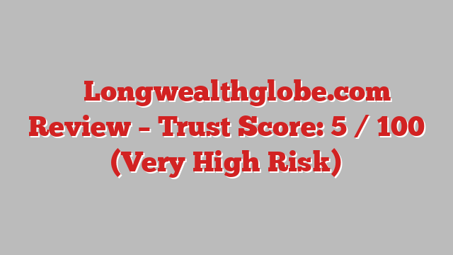 ⚠️ Longwealthglobe.com Review –  Trust Score: 5 / 100 (Very High Risk)