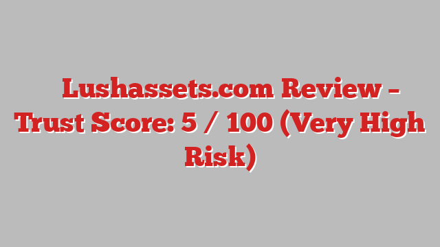 ⚠️ Lushassets.com Review –  Trust Score: 5 / 100 (Very High Risk)