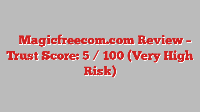 ⚠️ Magicfreecom.com Review –  Trust Score: 5 / 100 (Very High Risk)