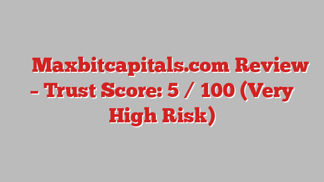 ⚠️ Maxbitcapitals.com Review –  Trust Score: 5 / 100 (Very High Risk)