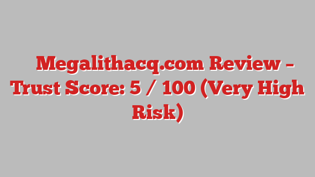 ⚠️ Megalithacq.com Review –  Trust Score: 5 / 100 (Very High Risk)