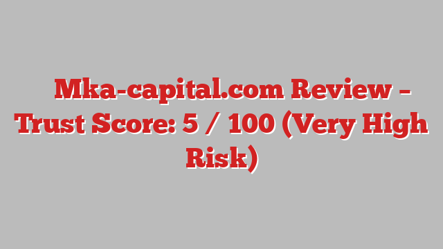 ⚠️ Mka-capital.com Review –  Trust Score: 5 / 100 (Very High Risk)