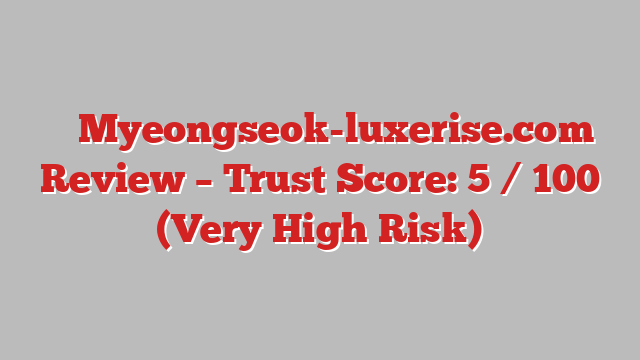 ⚠️ Myeongseok-luxerise.com Review –  Trust Score: 5 / 100 (Very High Risk)