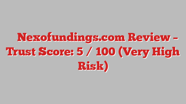 ⚠️ Nexofundings.com Review –  Trust Score: 5 / 100 (Very High Risk)