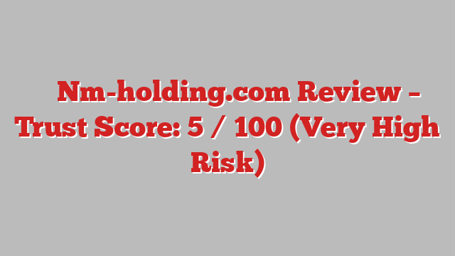 ⚠️ Nm-holding.com Review –  Trust Score: 5 / 100 (Very High Risk)