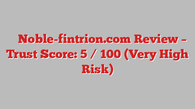 ⚠️ Noble-fintrion.com Review –  Trust Score: 5 / 100 (Very High Risk)