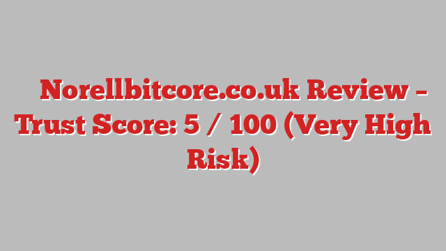 ⚠️ Norellbitcore.co.uk Review –  Trust Score: 5 / 100 (Very High Risk)