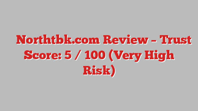 ⚠️ Northtbk.com Review –  Trust Score: 5 / 100 (Very High Risk)