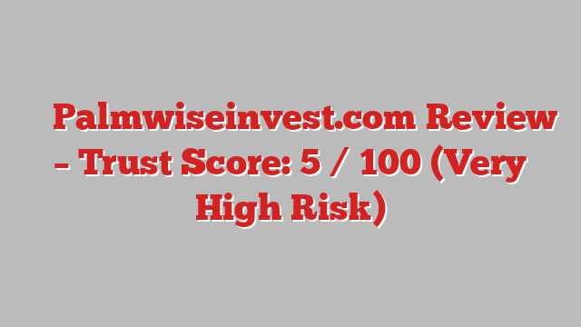 ⚠️ Palmwiseinvest.com Review –  Trust Score: 5 / 100 (Very High Risk)