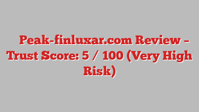 ⚠️ Peak-finluxar.com Review –  Trust Score: 5 / 100 (Very High Risk)