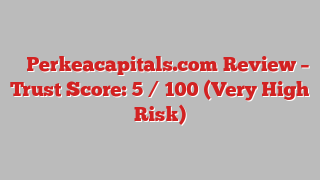⚠️ Perkeacapitals.com Review –  Trust Score: 5 / 100 (Very High Risk)