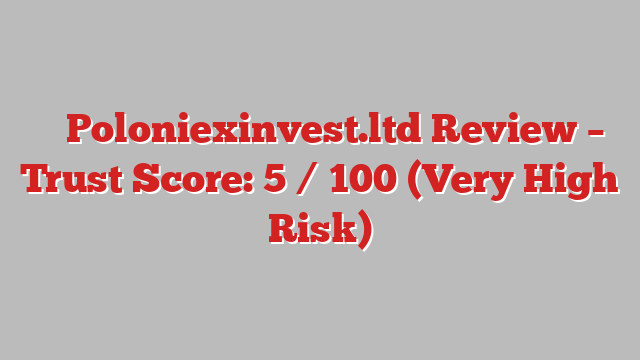 ⚠️ Poloniexinvest.ltd Review –  Trust Score: 5 / 100 (Very High Risk)