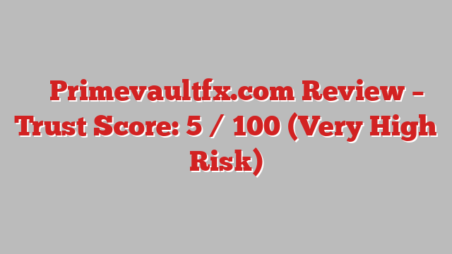 ⚠️ Primevaultfx.com Review –  Trust Score: 5 / 100 (Very High Risk)