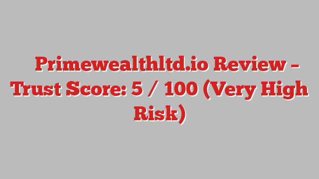 ⚠️ Primewealthltd.io Review –  Trust Score: 5 / 100 (Very High Risk)