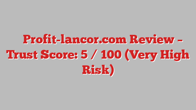⚠️ Profit-lancor.com Review –  Trust Score: 5 / 100 (Very High Risk)