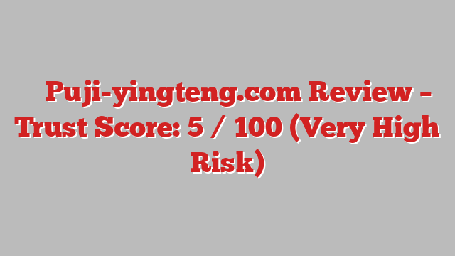 ⚠️ Puji-yingteng.com Review –  Trust Score: 5 / 100 (Very High Risk)
