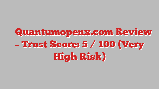 ⚠️ Quantumopenx.com Review –  Trust Score: 5 / 100 (Very High Risk)