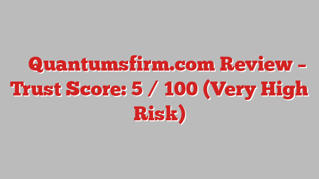 ⚠️ Quantumsfirm.com Review –  Trust Score: 5 / 100 (Very High Risk)
