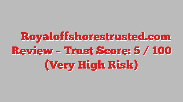 ⚠️ Royaloffshorestrusted.com Review –  Trust Score: 5 / 100 (Very High Risk)