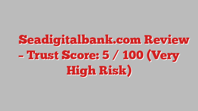 ⚠️ Seadigitalbank.com Review –  Trust Score: 5 / 100 (Very High Risk)