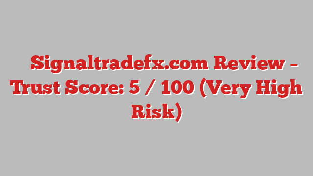⚠️ Signaltradefx.com Review –  Trust Score: 5 / 100 (Very High Risk)