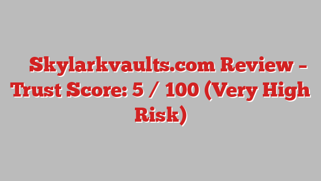 ⚠️ Skylarkvaults.com Review –  Trust Score: 5 / 100 (Very High Risk)