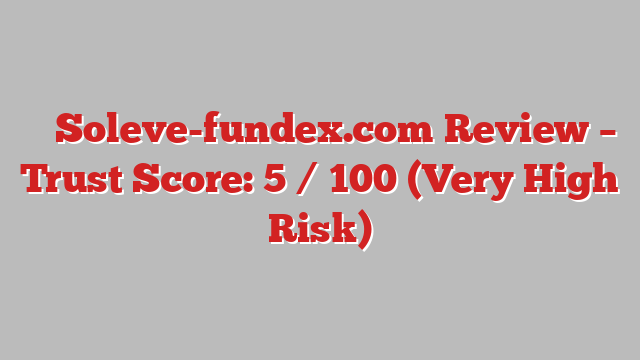 ⚠️ Soleve-fundex.com Review –  Trust Score: 5 / 100 (Very High Risk)