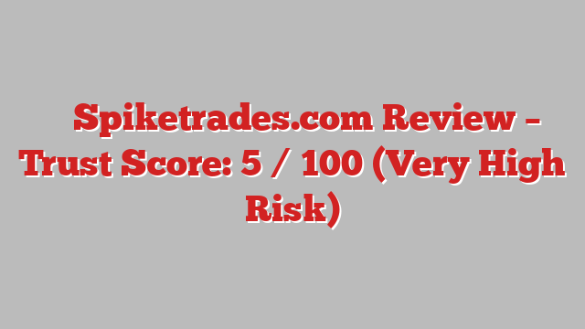 ⚠️ Spiketrades.com Review –  Trust Score: 5 / 100 (Very High Risk)