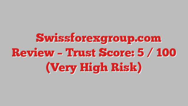 ⚠️ Swissforexgroup.com Review –  Trust Score: 5 / 100 (Very High Risk)