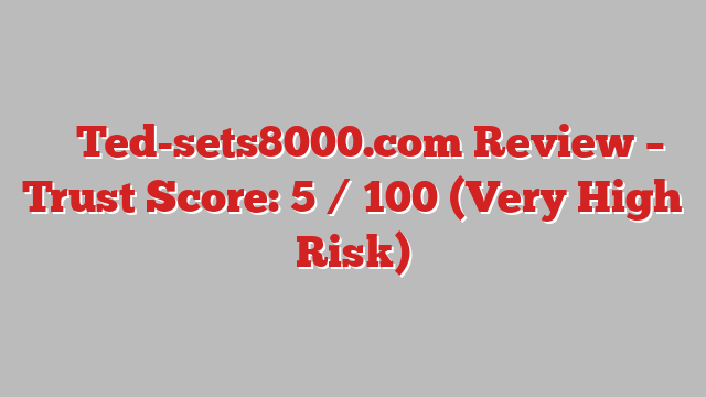 ⚠️ Ted-sets8000.com Review –  Trust Score: 5 / 100 (Very High Risk)