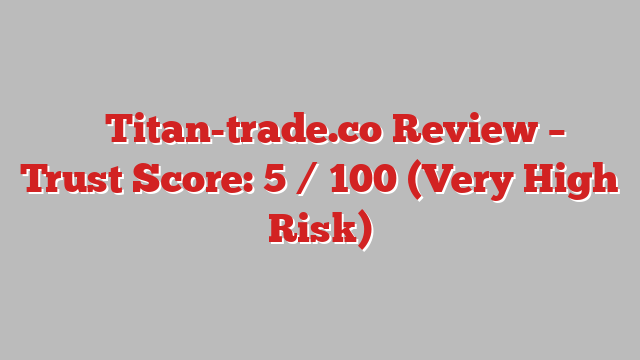 ⚠️ Titan-trade.co Review –  Trust Score: 5 / 100 (Very High Risk)