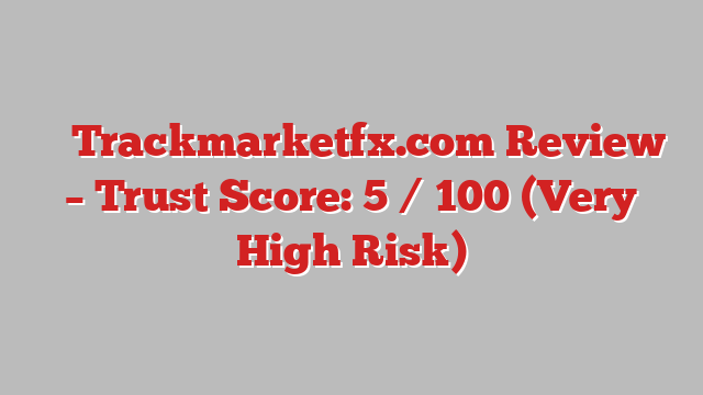 ⚠️ Trackmarketfx.com Review –  Trust Score: 5 / 100 (Very High Risk)