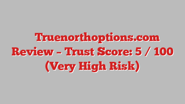⚠️ Truenorthoptions.com Review –  Trust Score: 5 / 100 (Very High Risk)
