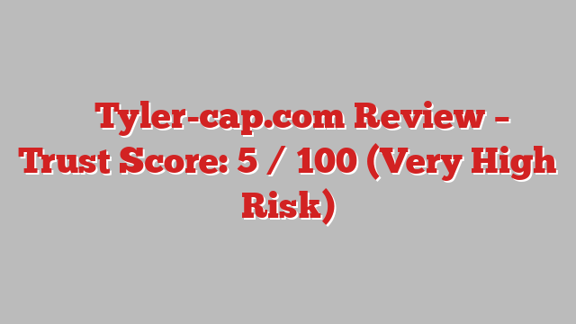 ⚠️ Tyler-cap.com Review –  Trust Score: 5 / 100 (Very High Risk)
