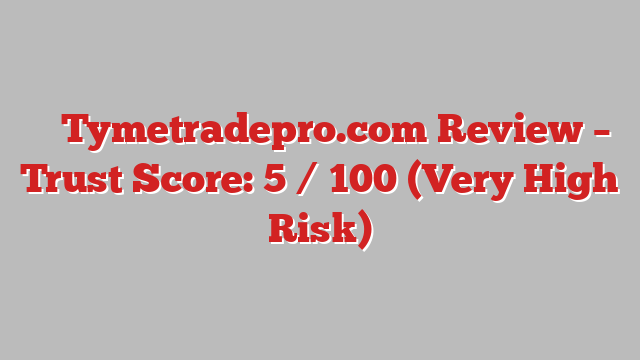 ⚠️ Tymetradepro.com Review –  Trust Score: 5 / 100 (Very High Risk)