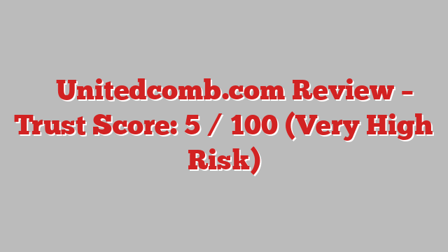 ⚠️ Unitedcomb.com Review –  Trust Score: 5 / 100 (Very High Risk)