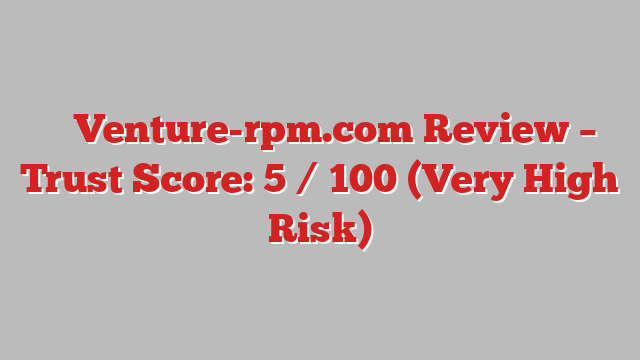 ⚠️ Venture-rpm.com Review –  Trust Score: 5 / 100 (Very High Risk)