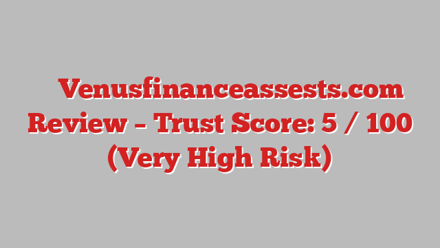 ⚠️ Venusfinanceassests.com Review –  Trust Score: 5 / 100 (Very High Risk)