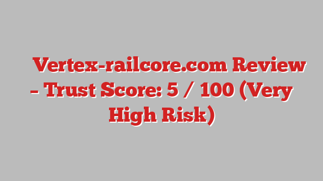 ⚠️ Vertex-railcore.com Review –  Trust Score: 5 / 100 (Very High Risk)