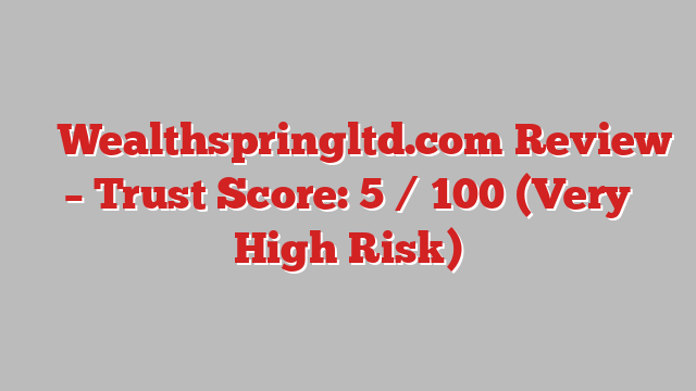 ⚠️ Wealthspringltd.com Review –  Trust Score: 5 / 100 (Very High Risk)