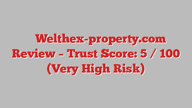 ⚠️ Welthex-property.com Review –  Trust Score: 5 / 100 (Very High Risk)