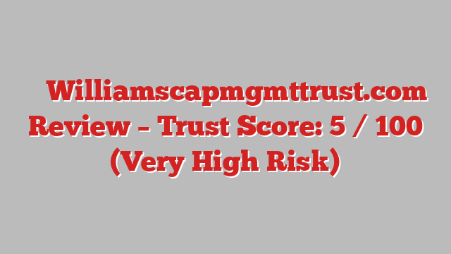 ⚠️ Williamscapmgmttrust.com Review –  Trust Score: 5 / 100 (Very High Risk)