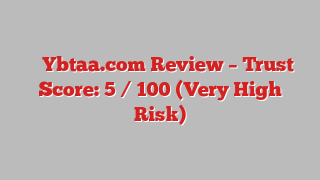 ⚠️ Ybtaa.com Review –  Trust Score: 5 / 100 (Very High Risk)