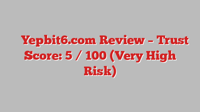 ⚠️ Yepbit6.com Review –  Trust Score: 5 / 100 (Very High Risk)