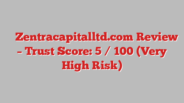 ⚠️ Zentracapitalltd.com Review –  Trust Score: 5 / 100 (Very High Risk)