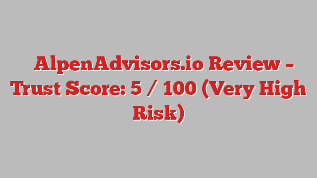⚠️AlpenAdvisors.io Review –  Trust Score: 5 / 100 (Very High Risk)