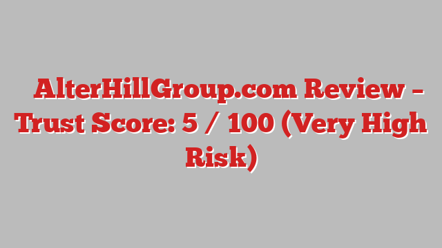 ⚠️AlterHillGroup.com Review –  Trust Score: 5 / 100 (Very High Risk)