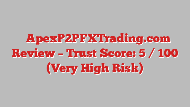 ⚠️ApexP2PFXTrading.com Review –  Trust Score: 5 / 100 (Very High Risk)