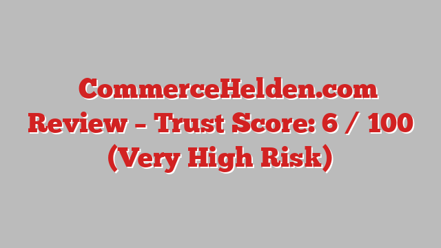 ⚠️CommerceHelden.com Review –  Trust Score: 6 / 100 (Very High Risk)