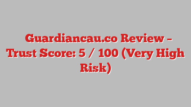 ⚠️Guardiancau.co Review –  Trust Score: 5 / 100 (Very High Risk)